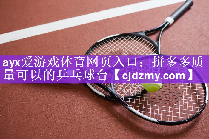 ayx爱游戏体育网页入口：拼多多质量可以的乒乓球台