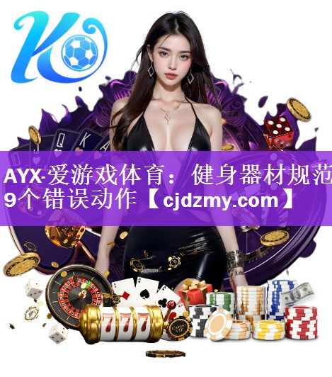 AYX·爱游戏体育：健身器材规范9个错误动作