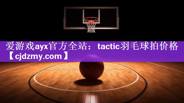 爱游戏ayx官方全站：tactic羽毛球拍价格