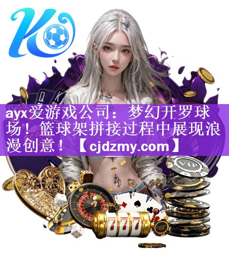 <strong>ayx爱游戏公司：梦幻开罗球场！篮球架拼接过程中展现浪漫创意！</strong>